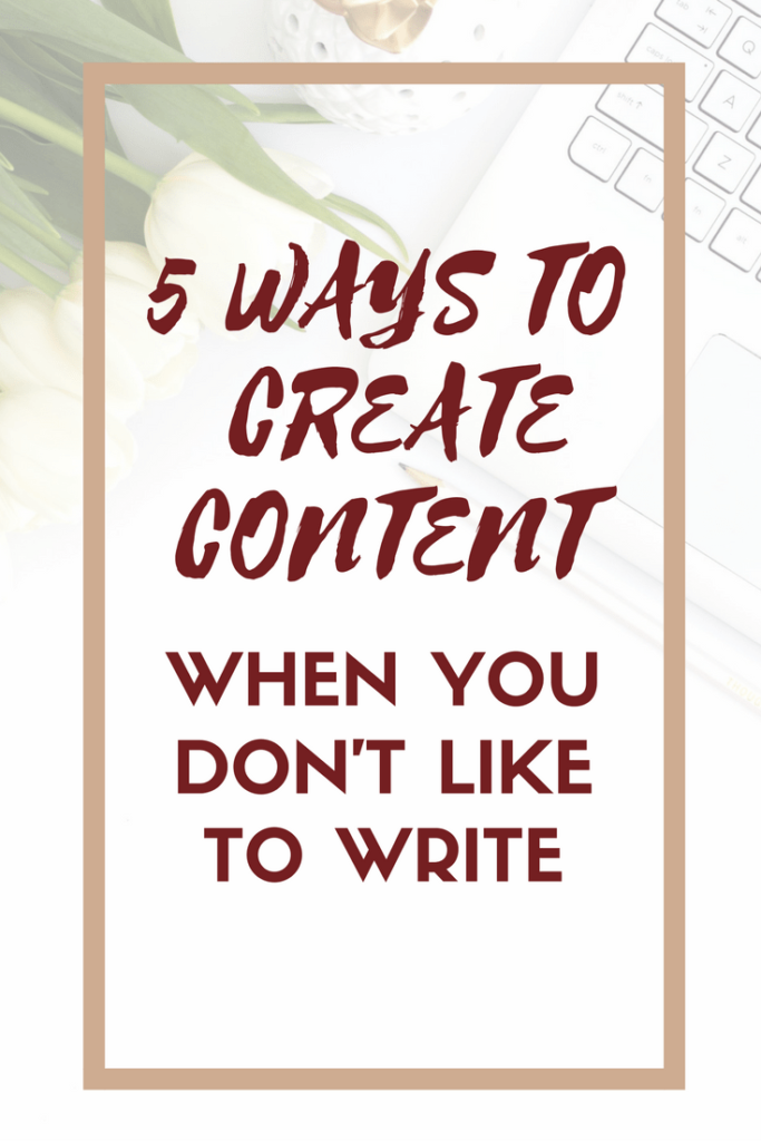 5 Ways to Create Content When You Don’t Like to Write